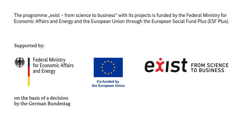The programme 'EXIST - University-Based Business Startups' with its projects is founded by the Federal Ministry for Economic Affairs and Energy and the European Union through the European Social Fund Plus (ESF plus)
